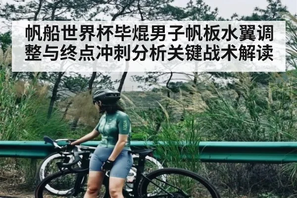 帆船世界杯毕焜男子帆板水翼调整与终点冲刺分析关键战术解读