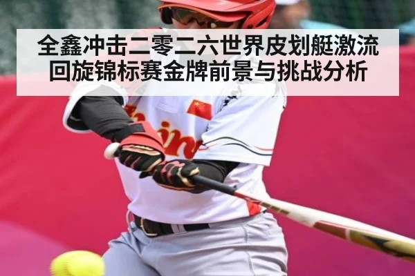 全鑫冲击二零二六世界皮划艇激流回旋锦标赛金牌前景与挑战分析