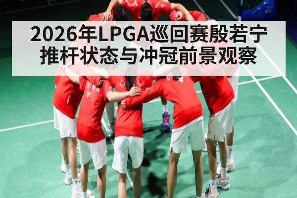 2026年LPGA巡回赛殷若宁推杆状态与冲冠前景观察