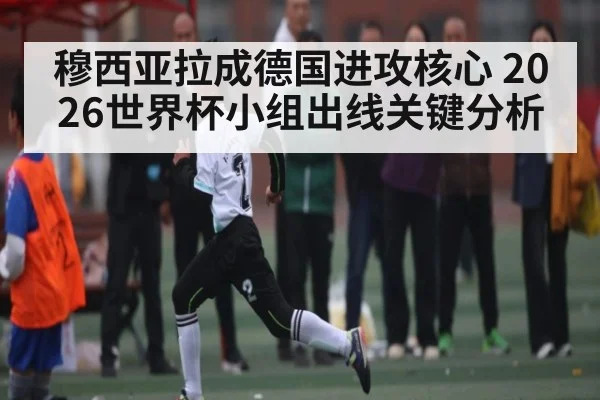 穆西亚拉成德国进攻核心 2026世界杯小组出线关键分析